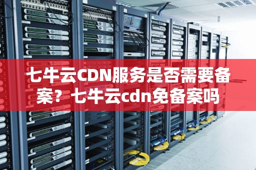 七牛云CDN服务是否需要备案？七牛云cdn免备案吗