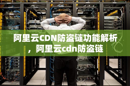 阿里云CDN防盗链功能解析，阿里云cdn防盗链