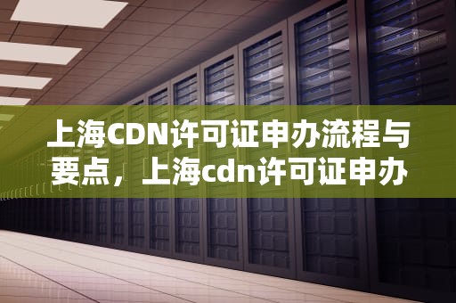 上海CDN许可证申办流程与要点，上海cdn许可证申办需要多久