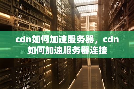 cdn如何加速服务器，cdn如何加速服务器连接