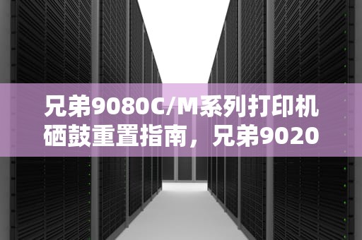 兄弟9080C/M系列打印机硒鼓重置指南，兄弟9020cdn硒鼓清零