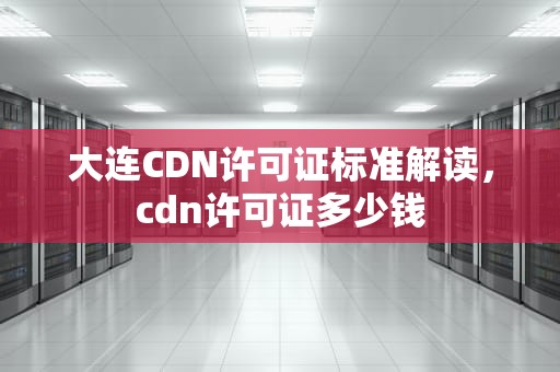 大连CDN许可证标准解读，cdn许可证多少钱