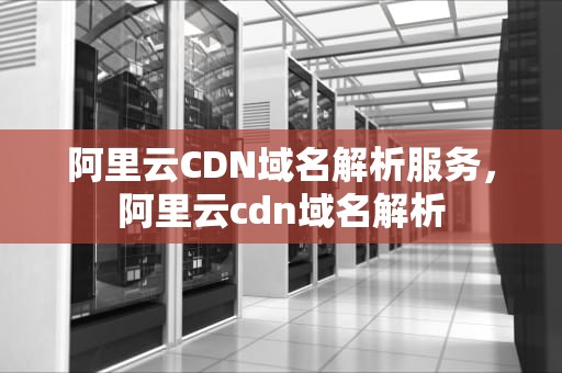 阿里云CDN域名解析服务，阿里云cdn域名解析