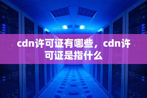 cdn许可证有哪些，cdn许可证是指什么