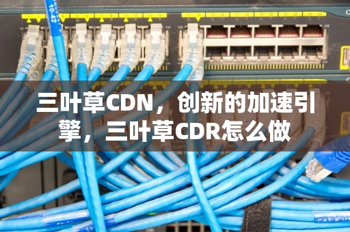 三叶草CDN，创新的加速引擎，三叶草CDR怎么做