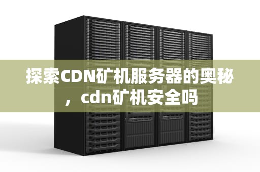 探索CDN矿机服务器的奥秘，cdn矿机安全吗