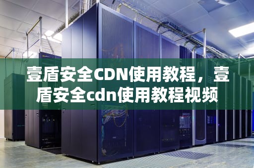 壹盾安全CDN使用教程，壹盾安全cdn使用教程视频