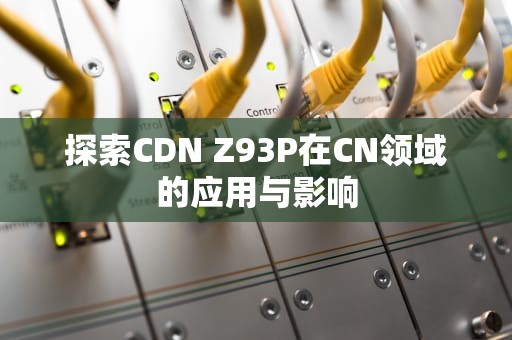探索CDN Z93P在CN领域的应用与影响