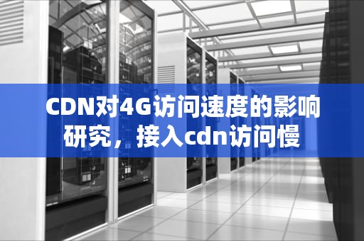 CDN对4G访问速度的影响研究，接入cdn访问慢
