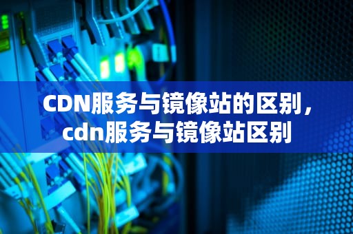 CDN服务与镜像站的区别，cdn服务与镜像站区别