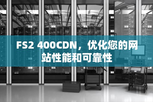 FS2 400CDN，优化您的网站性能和可靠性
