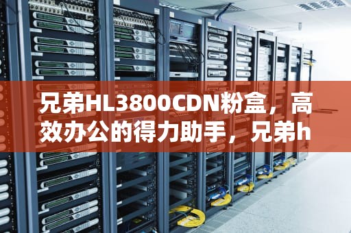 兄弟HL3800CDN粉盒，高效办公的得力助手，兄弟hl3150cdn粉盒清零