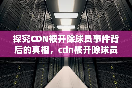 探究CDN被开除球员事件背后的真相，cdn被开除球员是谁开的