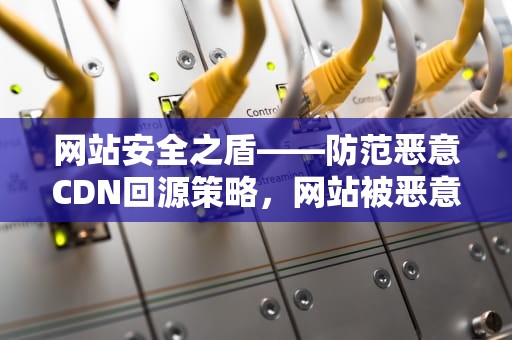 网站安全之盾——防范恶意CDN回源策略，网站被恶意cdn回源怎么办