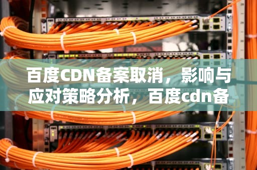 百度CDN备案取消，影响与应对策略分析，百度cdn备案掉了怎么办