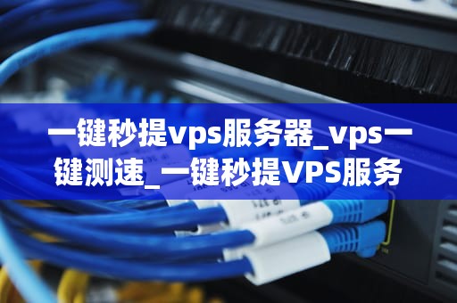 一键秒提vps服务器_vps一键测速_一键秒提VPS服务器的全面解析