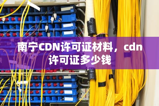 南宁CDN许可证材料，cdn许可证多少钱