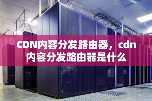 CDN内容分发路由器，cdn内容分发路由器是什么