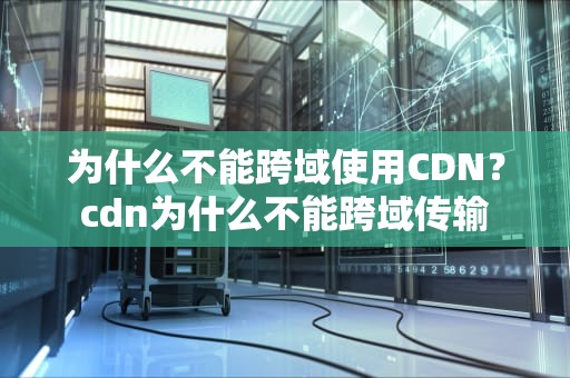 为什么不能跨域使用CDN？cdn为什么不能跨域传输