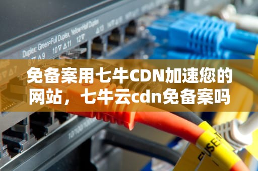 免备案用七牛CDN加速您的网站，七牛云cdn免备案吗