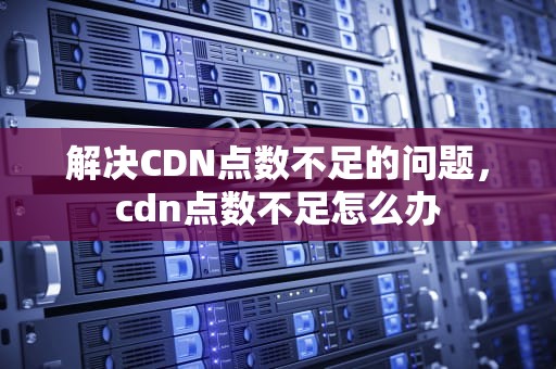 解决CDN点数不足的问题，cdn点数不足怎么办