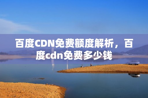 百度CDN免费额度解析，百度cdn免费多少钱