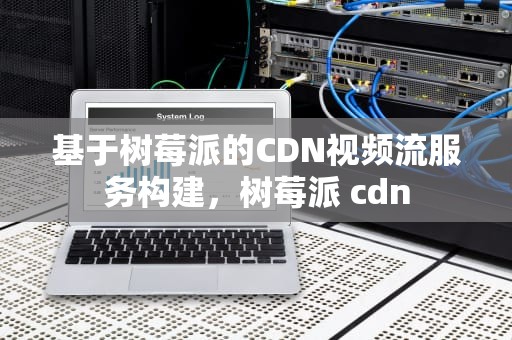 基于树莓派的CDN视频流服务构建，树莓派 cdn