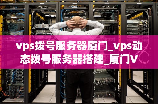 vps拨号服务器厦门_vps动态拨号服务器搭建_厦门VPS拨号服务器的优势与应用
