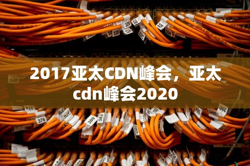 2017亚太CDN峰会，亚太cdn峰会2020