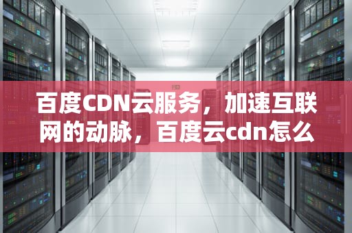 百度CDN云服务，加速互联网的动脉，百度云cdn怎么样