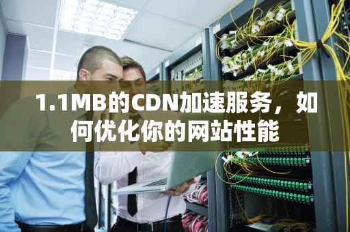 1.1MB的CDN加速服务，如何优化你的网站性能