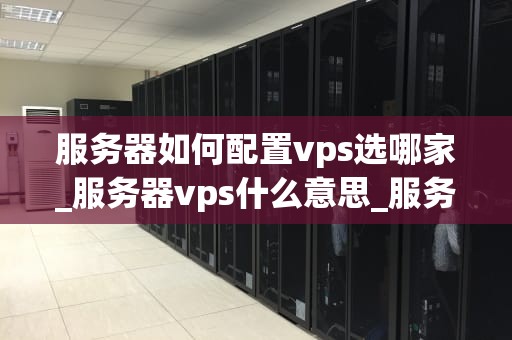 服务器如何配置vps选哪家_服务器vps什么意思_服务器如何配置VPS选哪家——全面指南