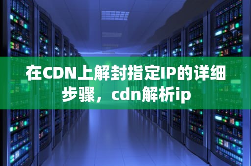 在CDN上解封指定IP的详细步骤，cdn解析ip