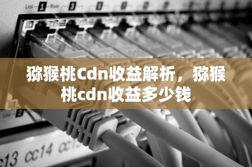 猕猴桃Cdn收益解析，猕猴桃cdn收益多少钱