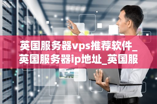 英国服务器vps推荐软件_英国服务器ip地址_英国服务器VPS推荐软件