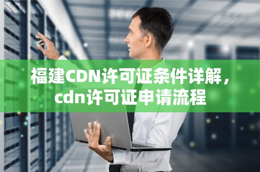 福建CDN许可证条件详解，cdn许可证申请流程