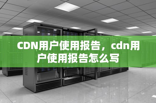 CDN用户使用报告，cdn用户使用报告怎么写