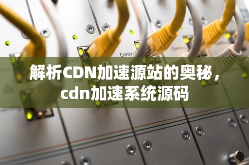 解析CDN加速源站的奥秘，cdn加速系统源码