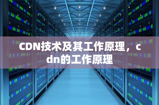 CDN技术及其工作原理，cdn的工作原理