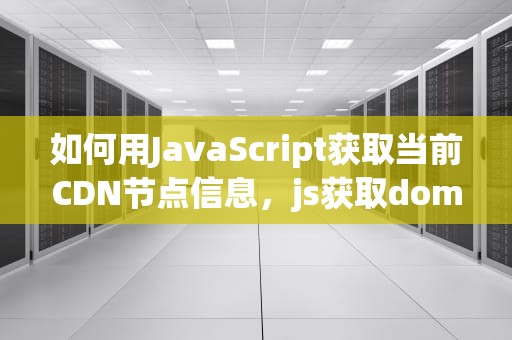 如何用JavaScript获取当前CDN节点信息，js获取dom节点的方法