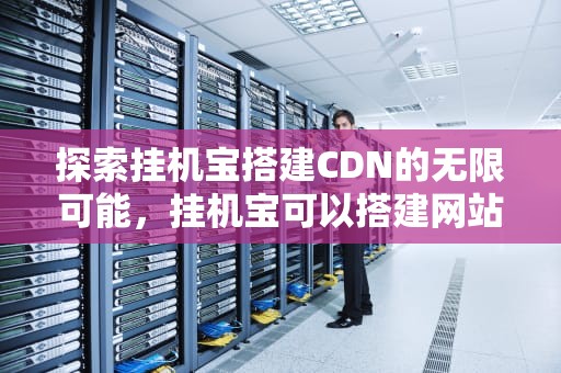 探索挂机宝搭建CDN的无限可能，挂机宝可以搭建网站吗