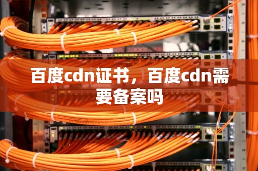 百度cdn证书，百度cdn需要备案吗