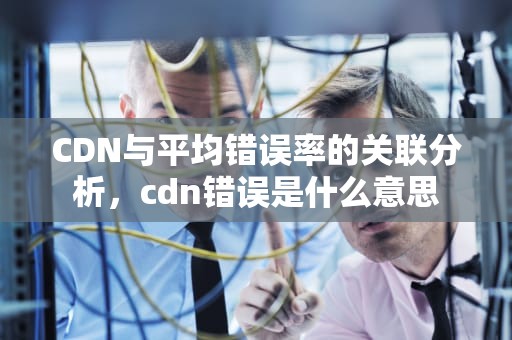 CDN与平均错误率的关联分析，cdn错误是什么意思