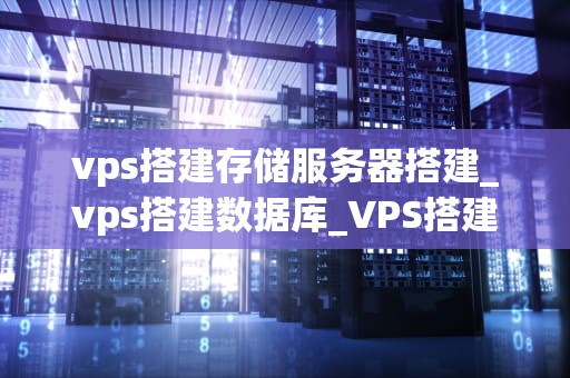 vps搭建存储服务器搭建_vps搭建数据库_VPS搭建存储服务器的全面指南