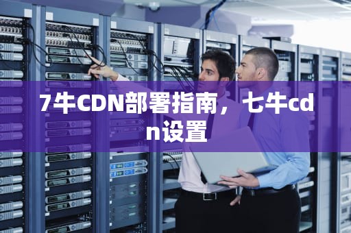 7牛CDN部署指南，七牛cdn设置
