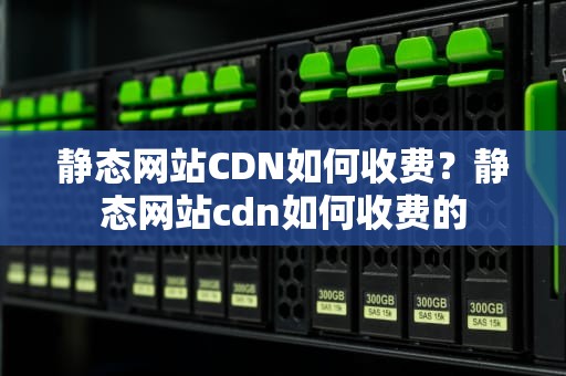 静态网站CDN如何收费？静态网站cdn如何收费的