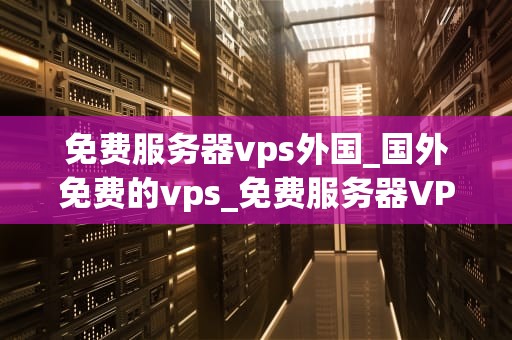 免费服务器vps外国_国外免费的vps_免费服务器VPS外国——探索全球互联网的无限可能