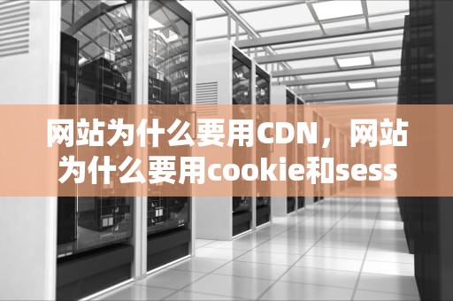 网站为什么要用CDN，网站为什么要用cookie和session