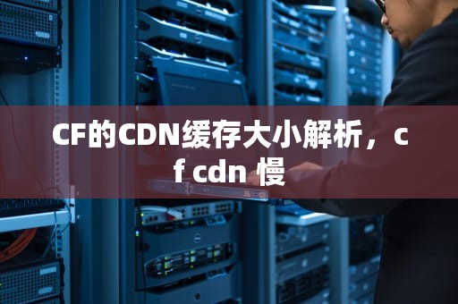 CF的CDN缓存大小解析，cf cdn 慢