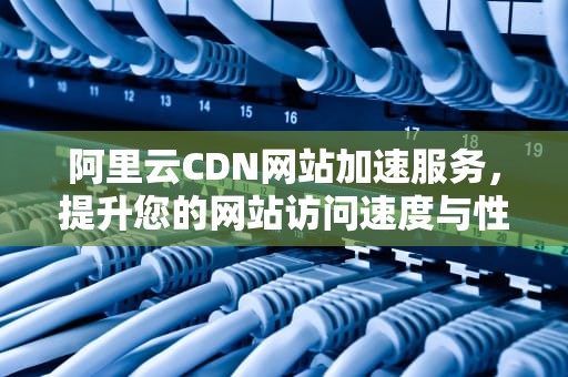 阿里云CDN网站加速服务，提升您的网站访问速度与性能，阿里云cdn网站加速多久